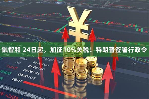 融智和 24日起，加征10%关税！特朗普签署行政令