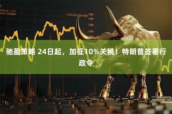 驰盈策略 24日起，加征10%关税！特朗普签署行政令