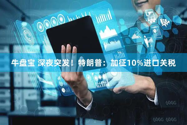牛盘宝 深夜突发！特朗普：加征10%进口关税
