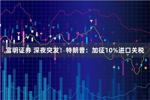 富明证券 深夜突发！特朗普：加征10%进口关税