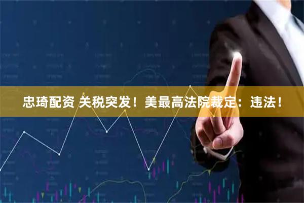忠琦配资 关税突发！美最高法院裁定：违法！