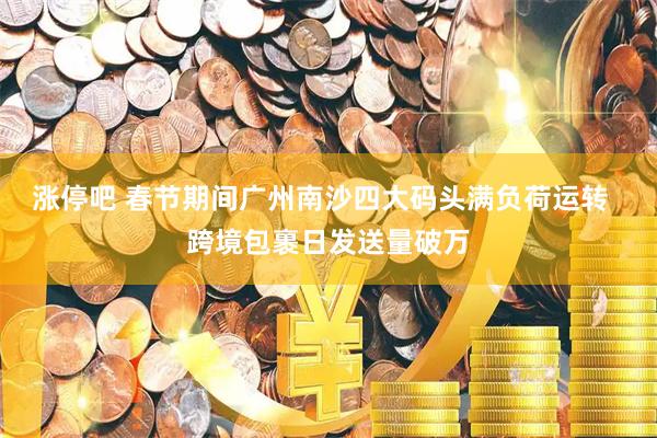 涨停吧 春节期间广州南沙四大码头满负荷运转  跨境包裹日发送量破万