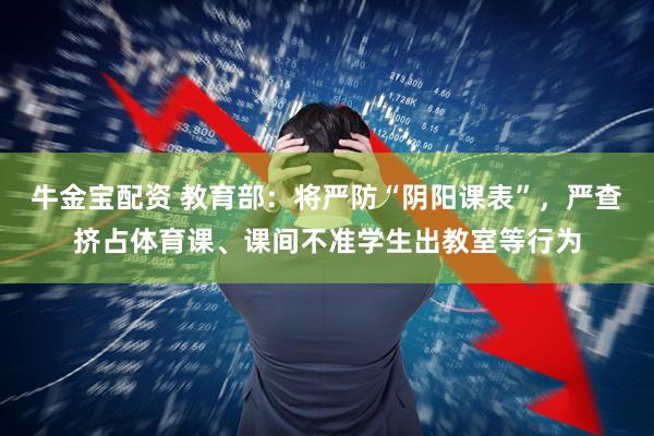 牛金宝配资 教育部：将严防“阴阳课表”，严查挤占体育课、课间不准学生出教室等行为
