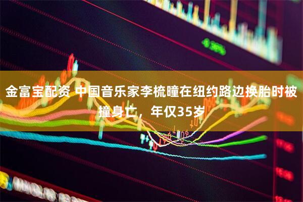 金富宝配资 中国音乐家李梳曈在纽约路边换胎时被撞身亡，年仅35岁