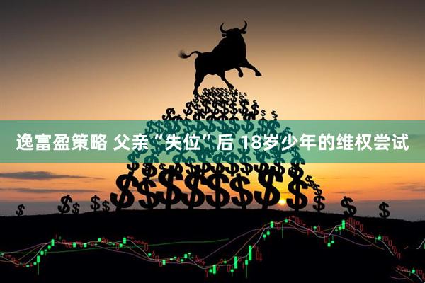 逸富盈策略 父亲“失位”后 18岁少年的维权尝试