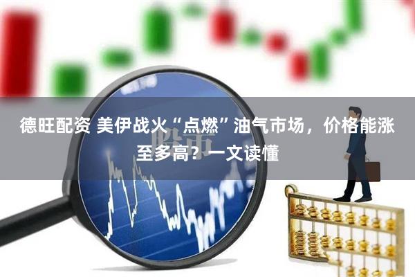 德旺配资 美伊战火“点燃”油气市场，价格能涨至多高？一文读懂