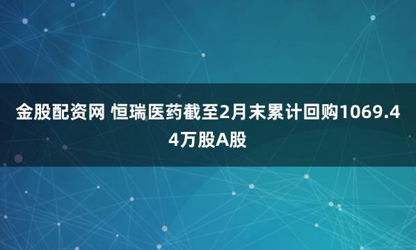 金股配资网 恒瑞医药截至2月末累计回购1069.44万股A股