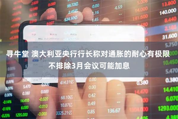 寻牛堂 澳大利亚央行行长称对通胀的耐心有极限 不排除3月会议可能加息