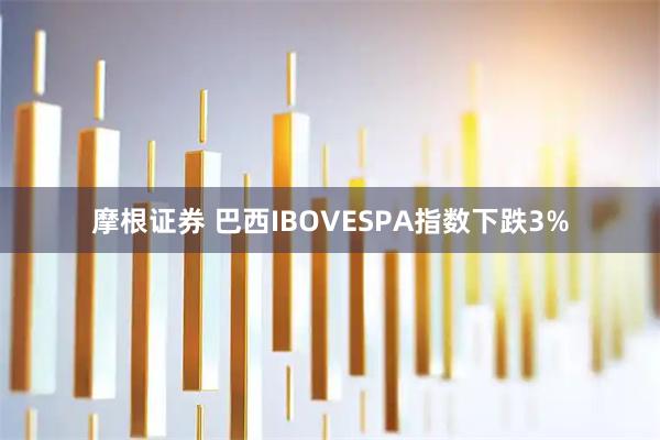 摩根证券 巴西IBOVESPA指数下跌3%