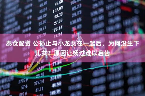 泰仓配资 公孙止与小龙女在一起后，为何没生下儿女？原因让杨过难以启齿