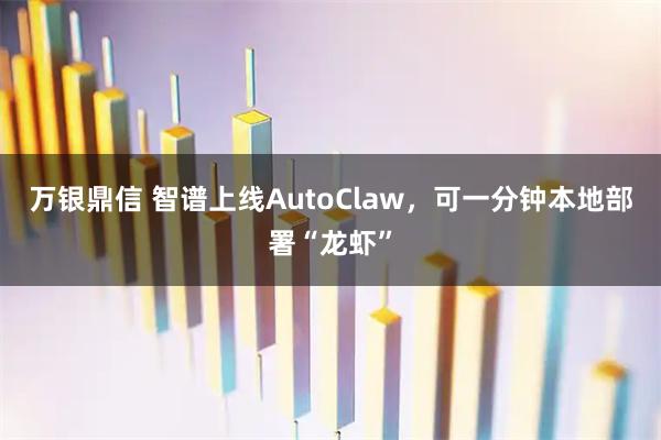 万银鼎信 智谱上线AutoClaw，可一分钟本地部署“龙虾”