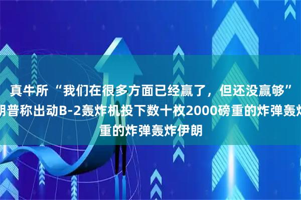 真牛所 “我们在很多方面已经赢了，但还没赢够”，特朗普称出动B-2轰炸机投下数十枚2000磅重的炸弹轰炸伊朗