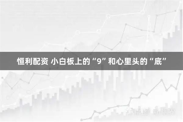 恒利配资 小白板上的“9”和心里头的“底”