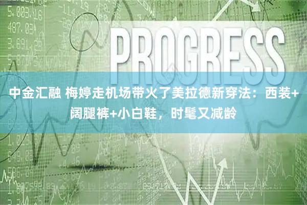 中金汇融 梅婷走机场带火了美拉德新穿法：西装+阔腿裤+小白鞋，时髦又减龄