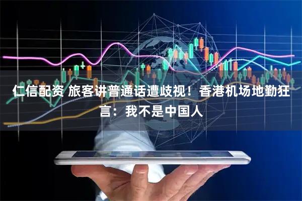 仁信配资 旅客讲普通话遭歧视！香港机场地勤狂言：我不是中国人