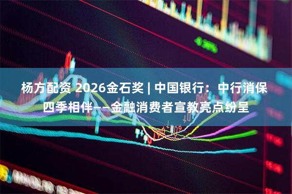杨方配资 2026金石奖 | 中国银行：中行消保 四季相伴——金融消费者宣教亮点纷呈