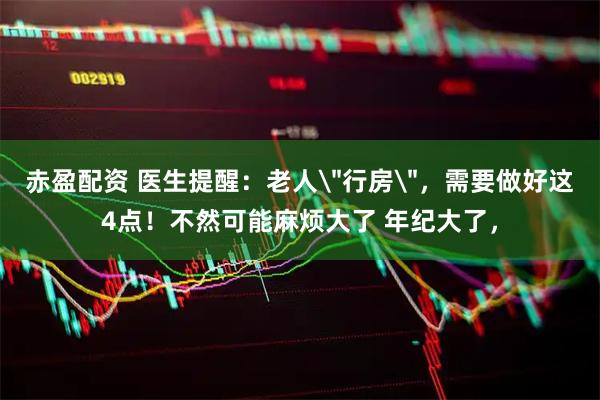 赤盈配资 医生提醒：老人＂行房＂，需要做好这4点！不然可能麻烦大了 年纪大了，