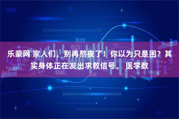乐蒙网 家人们，别再熬夜了！你以为只是困？其实身体正在发出求救信号。 医学数