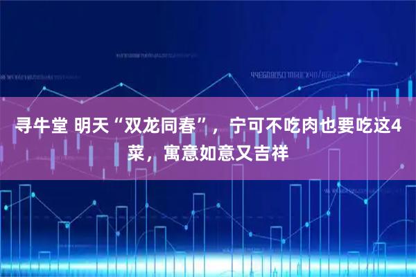 寻牛堂 明天“双龙同春”，宁可不吃肉也要吃这4菜，寓意如意又吉祥