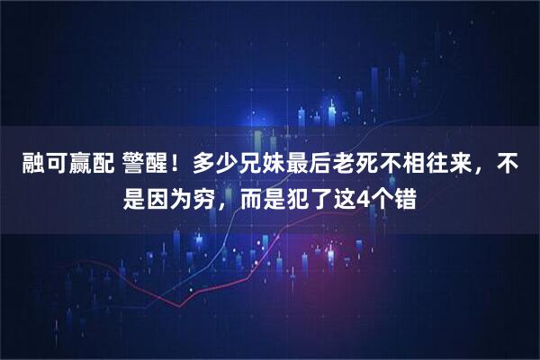 融可赢配 警醒！多少兄妹最后老死不相往来，不是因为穷，而是犯了这4个错