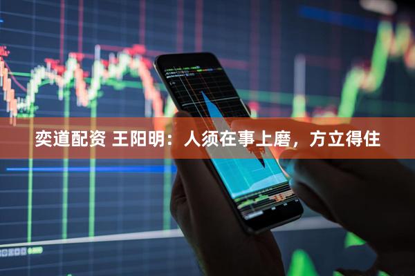 奕道配资 王阳明：人须在事上磨，方立得住