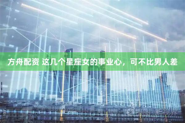 方舟配资 这几个星座女的事业心，可不比男人差