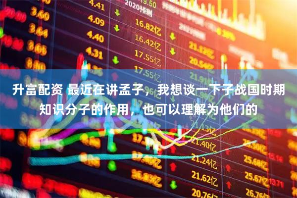 升富配资 最近在讲孟子，我想谈一下子战国时期知识分子的作用，也可以理解为他们的