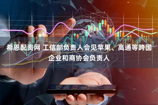 希恩配资网 工信部负责人会见苹果、高通等跨国企业和商协会负责人