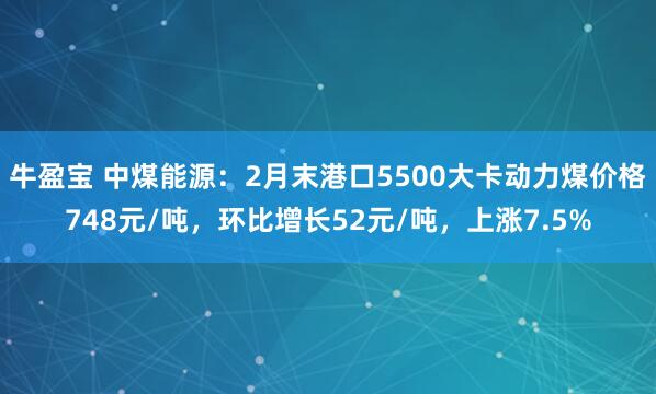 牛盈宝 中煤能源：2月末港口5500大卡动力煤价格748元/吨，环比增长52元/吨，上涨7.5%