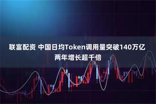联富配资 中国日均Token调用量突破140万亿 两年增长超千倍