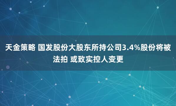 天金策略 国发股份大股东所持公司3.4%股份将被法拍 或致实控人变更