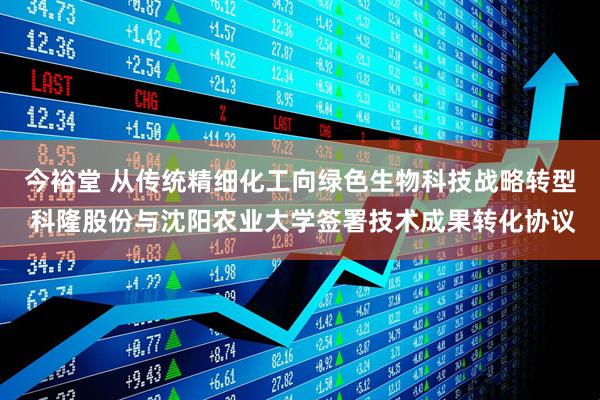 今裕堂 从传统精细化工向绿色生物科技战略转型 科隆股份与沈阳农业大学签署技术成果转化协议