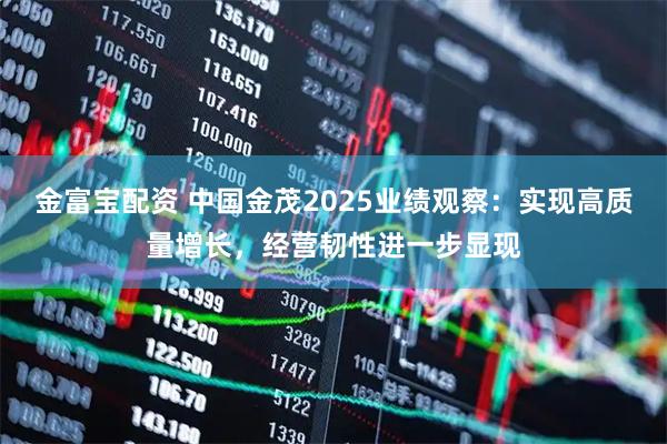 金富宝配资 中国金茂2025业绩观察：实现高质量增长，经营韧性进一步显现