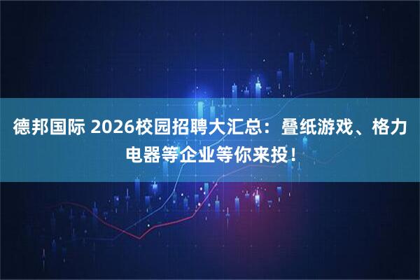 德邦国际 2026校园招聘大汇总：叠纸游戏、格力电器等企业等你来投！