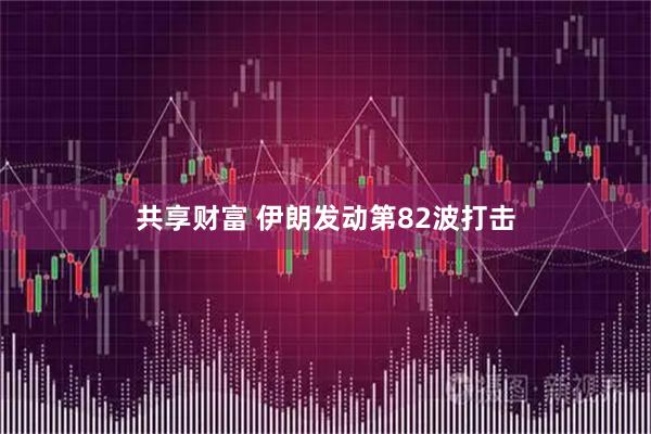 共享财富 伊朗发动第82波打击