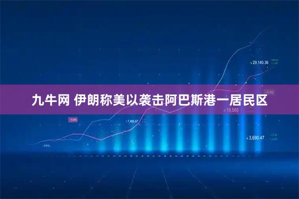 九牛网 伊朗称美以袭击阿巴斯港一居民区