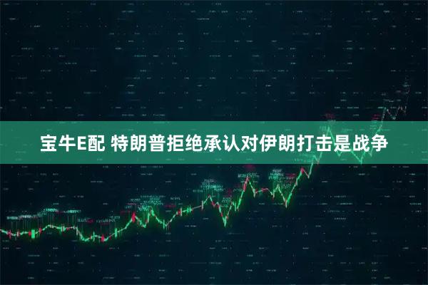 宝牛E配 特朗普拒绝承认对伊朗打击是战争