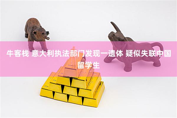 牛客栈 意大利执法部门发现一遗体 疑似失联中国留学生
