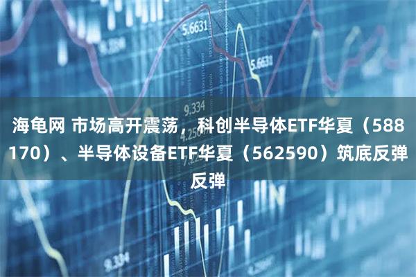 海龟网 市场高开震荡，科创半导体ETF华夏（588170）、半导体设备ETF华夏（562590）筑底反弹
