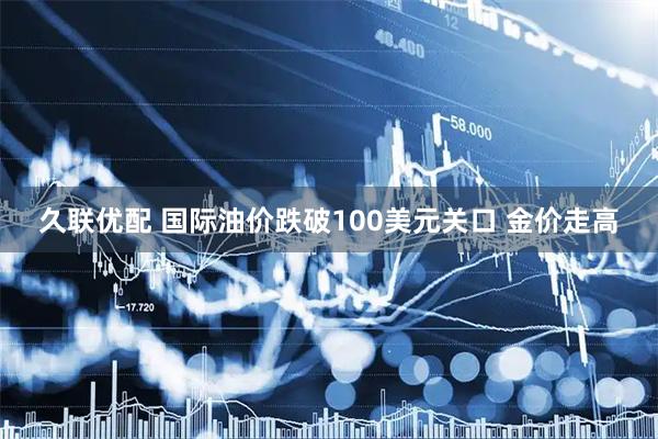 久联优配 国际油价跌破100美元关口 金价走高