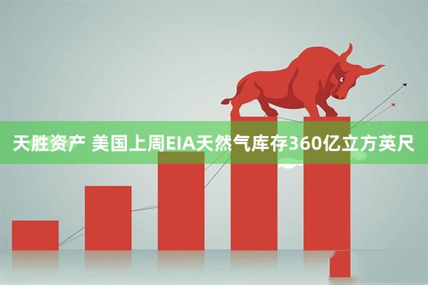 天胜资产 美国上周EIA天然气库存360亿立方英尺