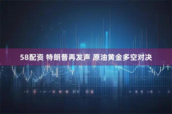 58配资 特朗普再发声 原油黄金多空对决