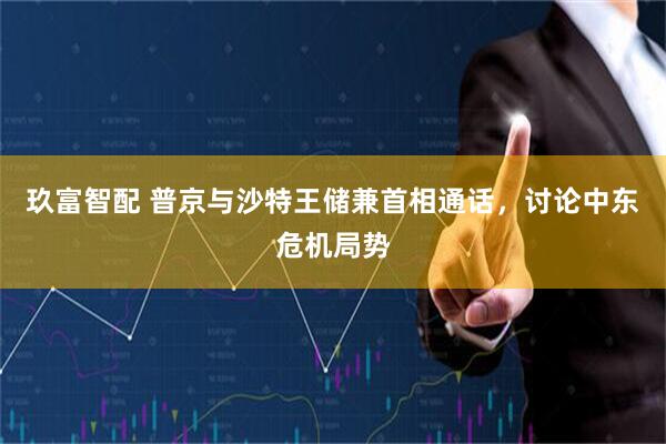 玖富智配 普京与沙特王储兼首相通话，讨论中东危机局势