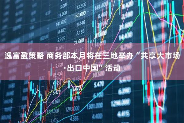 逸富盈策略 商务部本月将在三地举办“共享大市场·出口中国”活动