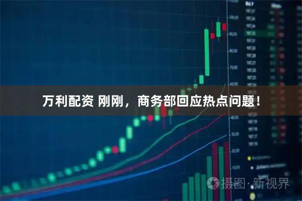 万利配资 刚刚，商务部回应热点问题！