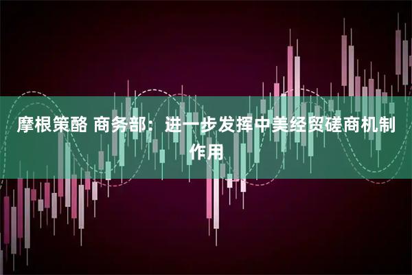 摩根策酪 商务部：进一步发挥中美经贸磋商机制作用