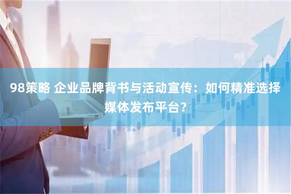 98策略 企业品牌背书与活动宣传：如何精准选择媒体发布平台？
