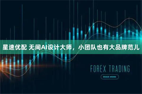 星速优配 无间AI设计大师，小团队也有大品牌范儿
