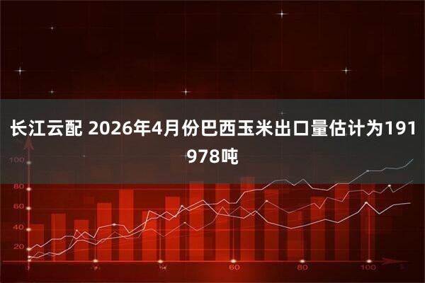 长江云配 2026年4月份巴西玉米出口量估计为191978吨