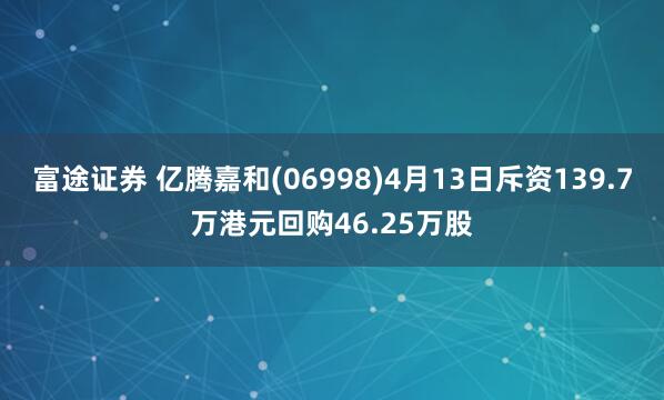 富途证券 亿腾嘉和(06998)4月13日斥资139.7万港元回购46.25万股